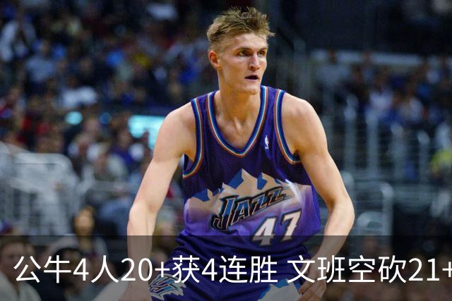 公牛4人20+获4连胜 文班空砍21+20马刺16连败